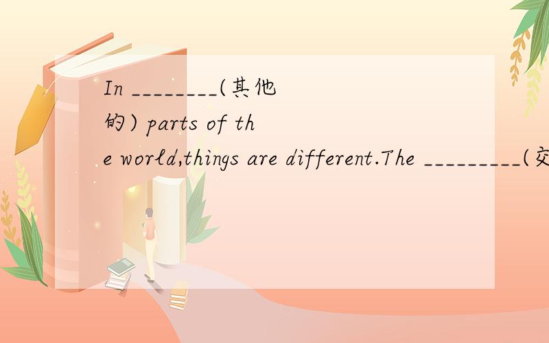 In ________(其他的) parts of the world,things are different.The _________(交通运输) in big cities are different.首字母填空You shouldn't always d________ on your parents.Don't w________ about me,I'll find the hotel.It takes me 15 m________