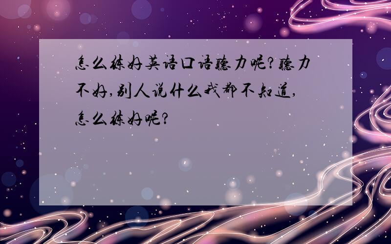 怎么练好英语口语听力呢?听力不好,别人说什么我都不知道,怎么练好呢?