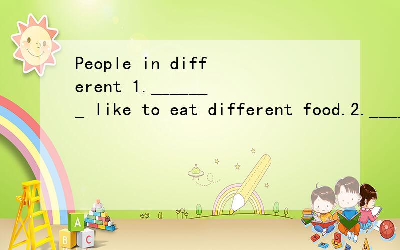 People in different 1._______ like to eat different food.2._______ kind of food do people would like 3.________?For example 4._______,fried potatoes chips are very 5._______ in the UK.Sometimes people cook them 6._______ home,but they usually go to a