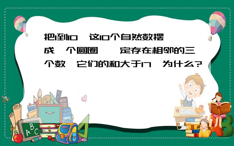 把1到10,这10个自然数摆成一个圆圈,一定存在相邻的三个数,它们的和大于17,为什么?