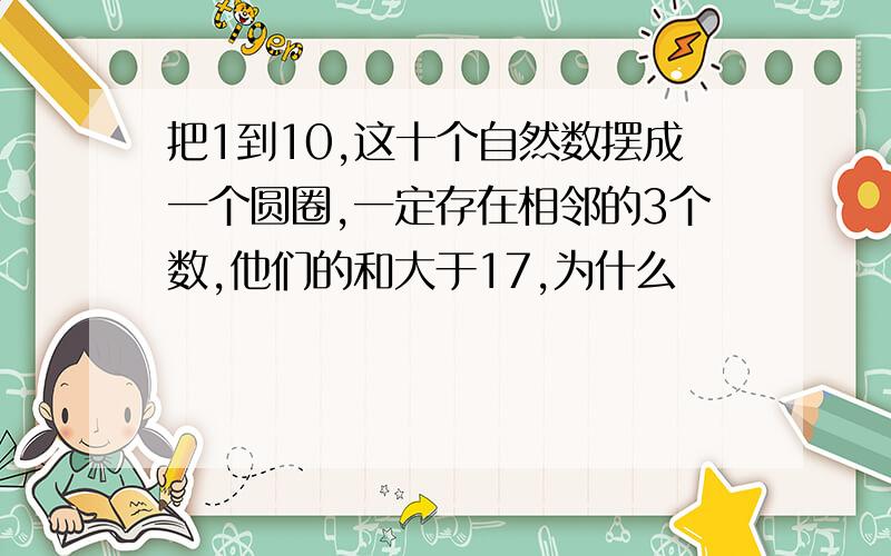 把1到10,这十个自然数摆成一个圆圈,一定存在相邻的3个数,他们的和大于17,为什么