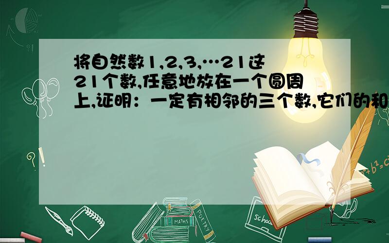 将自然数1,2,3,…21这21个数,任意地放在一个圆周上,证明：一定有相邻的三个数,它们的和不小于33数学高手来下