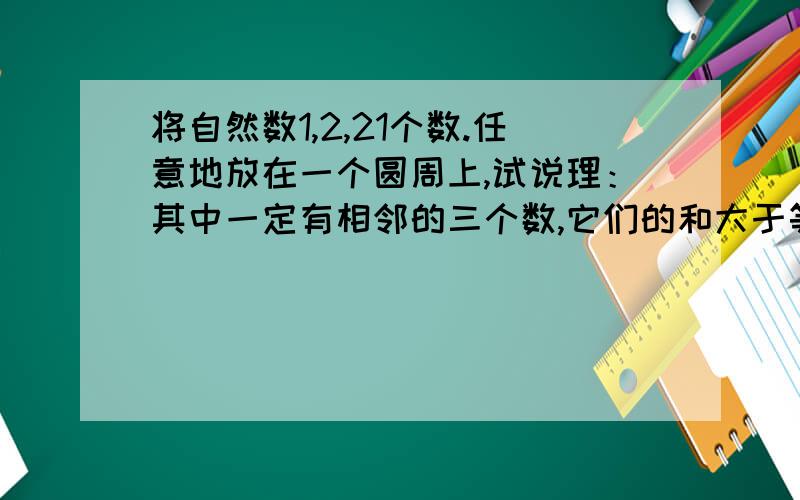 将自然数1,2,21个数.任意地放在一个圆周上,试说理：其中一定有相邻的三个数,它们的和大于等于33