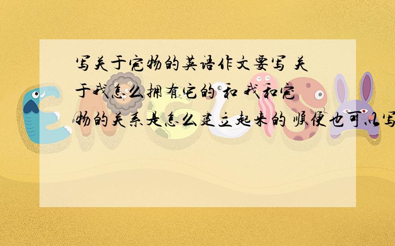 写关于宠物的英语作文要写 关于我怎么拥有它的 和 我和宠物的关系是怎么建立起来的 顺便也可以写它的长怎么样 200 左右