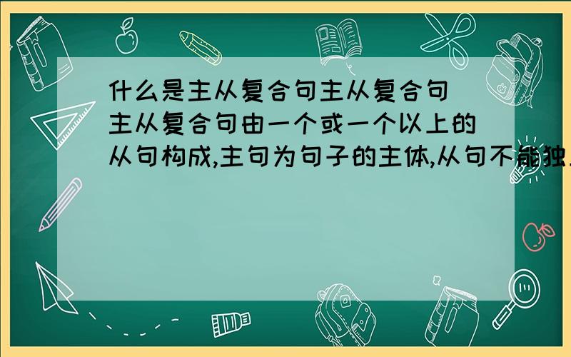 什么是主从复合句主从复合句 主从复合句由一个或一个以上的从句构成,主句为句子的主体,从句不能独立,只用作句子的一个成分.主从复合句主要包含定语从句,状语从句和名词性从句.这个我