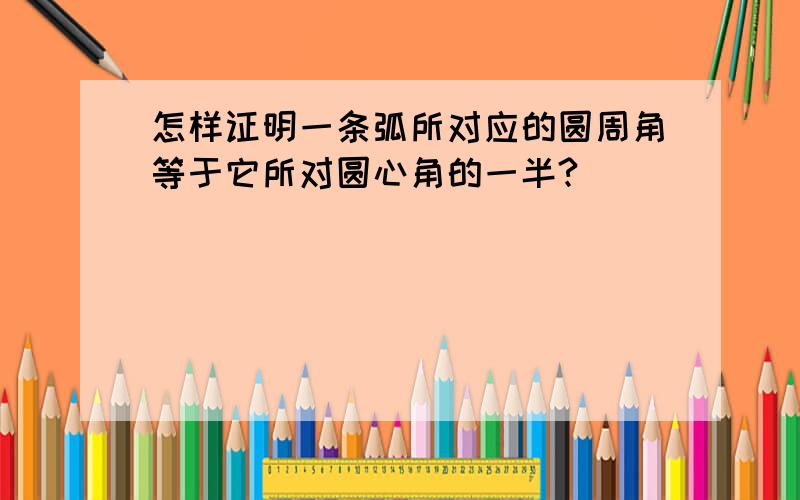 怎样证明一条弧所对应的圆周角等于它所对圆心角的一半?