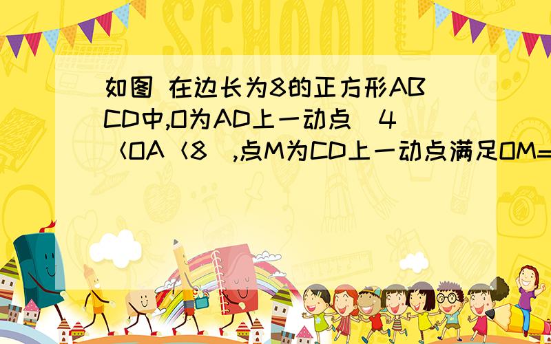 如图 在边长为8的正方形ABCD中,O为AD上一动点（4＜OA＜8）,点M为CD上一动点满足OM=OA,且MN⊥OM交BC于点（1）求证：△ODM∽△MCN；（2）设DM=x,求OA的长（用含x的代数式表示）；（3）在点O的运动过