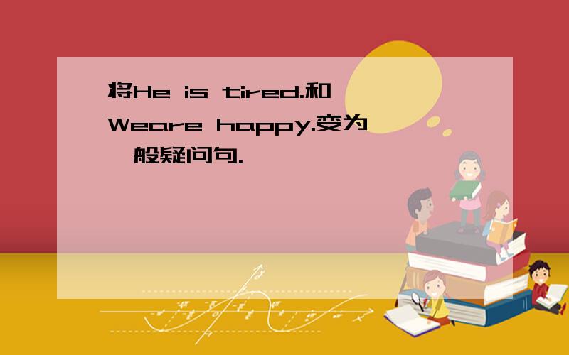 将He is tired.和Weare happy.变为一般疑问句.