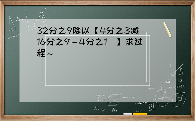 32分之9除以【4分之3减（16分之9－4分之1）】求过程～