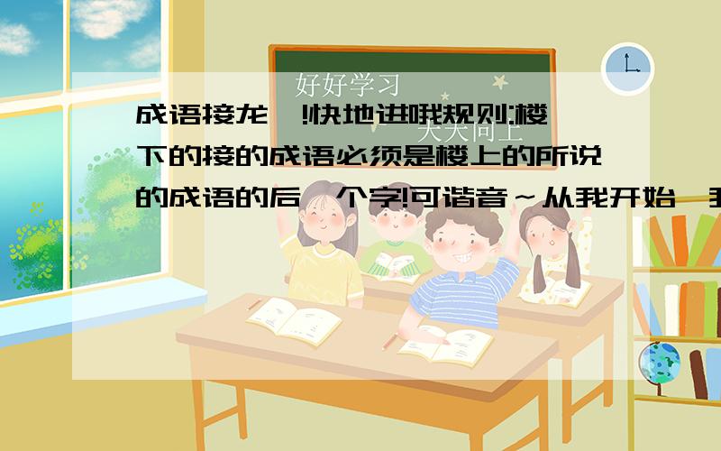 成语接龙喽!快地进哦规则:楼下的接的成语必须是楼上的所说的成语的后一个字!可谐音～从我开始,我先来~