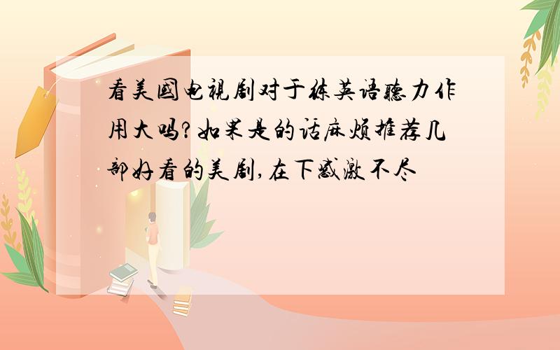 看美国电视剧对于练英语听力作用大吗?如果是的话麻烦推荐几部好看的美剧,在下感激不尽