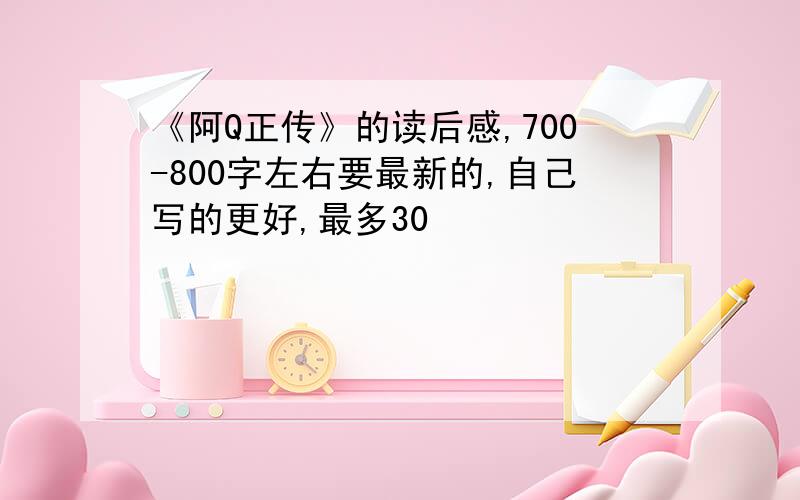 《阿Q正传》的读后感,700-800字左右要最新的,自己写的更好,最多30