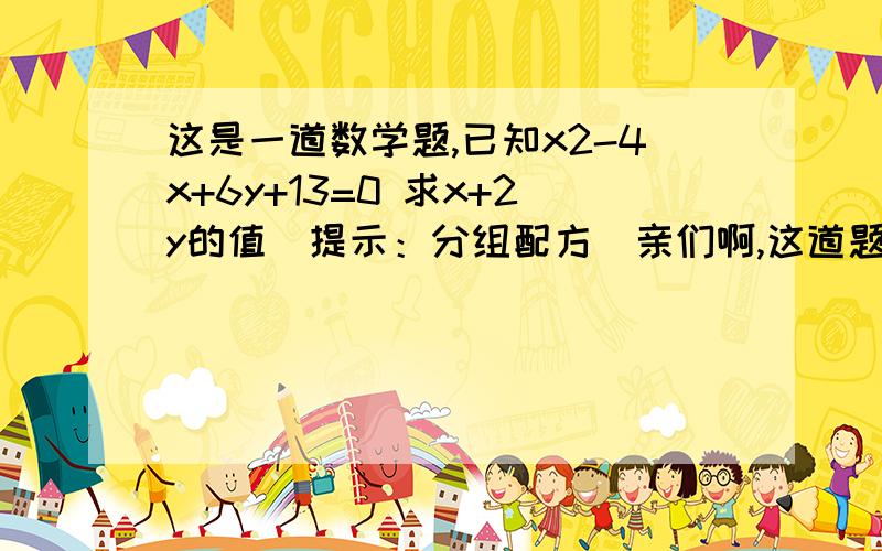 这是一道数学题,已知x2-4x+6y+13=0 求x+2y的值（提示：分组配方）亲们啊,这道题我苦思冥想想了半天脑子就是不开窍,还望大家教教我额额上面打错了应该是x2-4x+y2+6y+13=0求x2+2y的值x2中2是平方，y