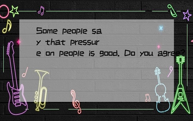 Some people say that pressure on people is good. Do you agree?