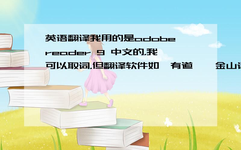 英语翻译我用的是adobe reader 9 中文的，我可以取词，但翻译软件如