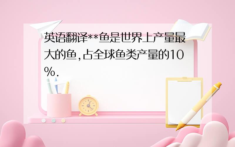 英语翻译**鱼是世界上产量最大的鱼,占全球鱼类产量的10%.