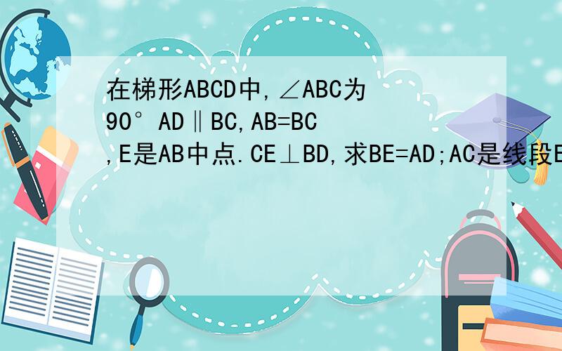 在梯形ABCD中,∠ABC为90°AD‖BC,AB=BC,E是AB中点.CE⊥BD,求BE=AD;AC是线段ED的垂直平分线；△DBC是等腰三角形BE=AD AC是线段ED的垂直平分线 △DBC是等腰三角形 你们都误解了。AC是线段ED的垂直平分线