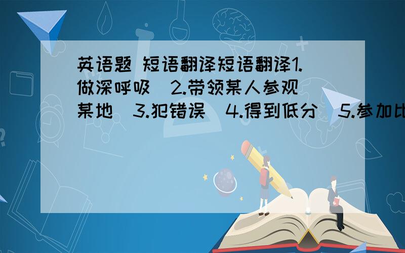 英语题 短语翻译短语翻译1.做深呼吸  2.带领某人参观某地  3.犯错误  4.得到低分  5.参加比赛6.尝西餐   7.梦想成真  8.去国外