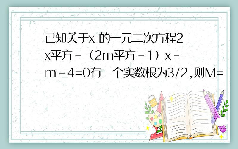 已知关于x 的一元二次方程2x平方-（2m平方-1）x-m-4=0有一个实数根为3/2,则M=