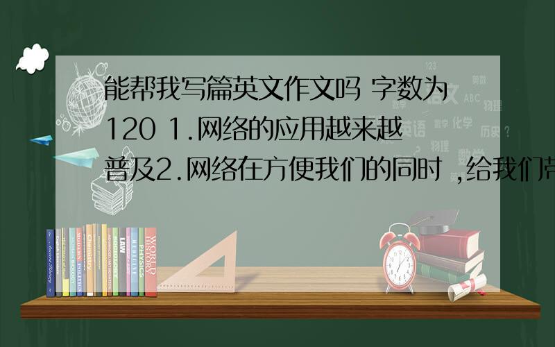 能帮我写篇英文作文吗 字数为120 1.网络的应用越来越普及2.网络在方便我们的同时 ,给我们带来一些潜在的危险3.个人观点提示：popular; make...convenient; pose dangersattacked by the hackers; reveal one's per