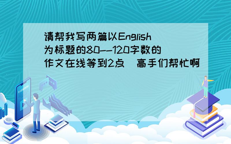 请帮我写两篇以English为标题的80--120字数的作文在线等到2点  高手们帮忙啊