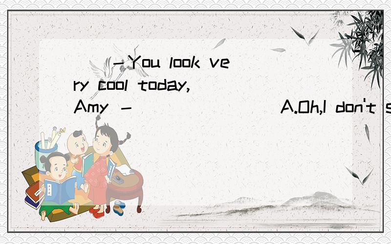 （）－You look very cool today,Amy －________A.Oh,I don't see itB.Thank youC.No,I am not cool at allD.The same to you是B还是D啊