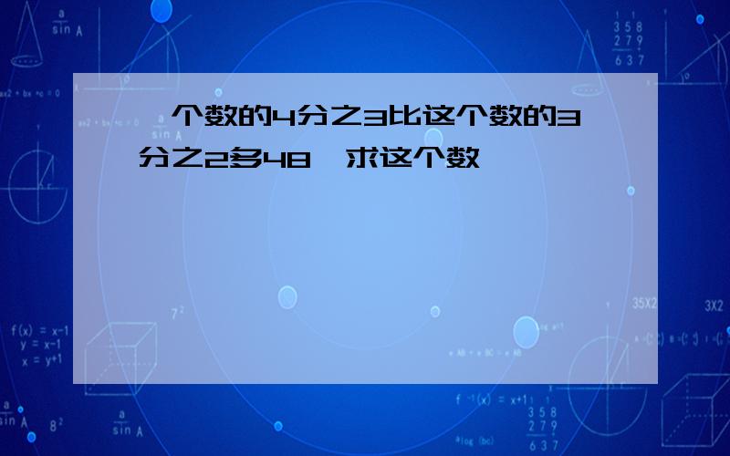 一个数的4分之3比这个数的3分之2多48,求这个数