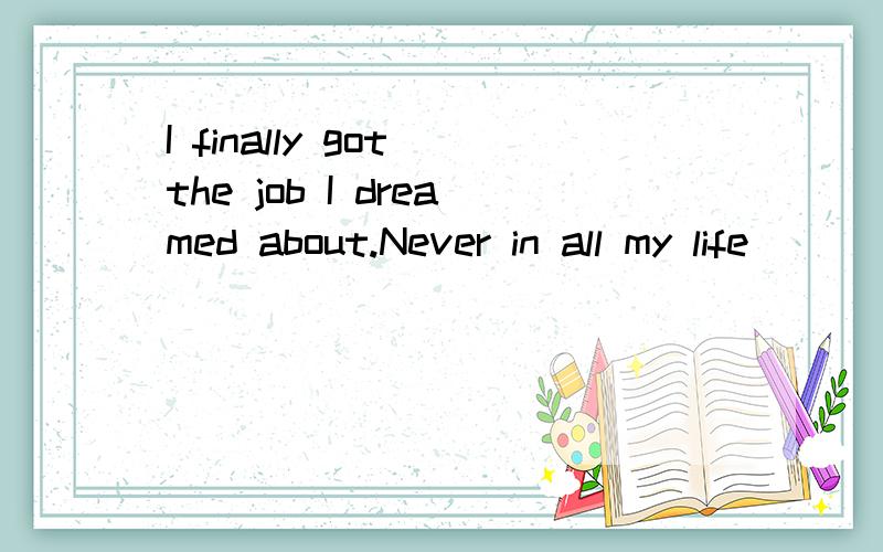 I finally got the job I dreamed about.Never in all my life _____ so happy.a、did I feel b、 I felt c、 I had felt d、 had I felt 为啥不选A呢?