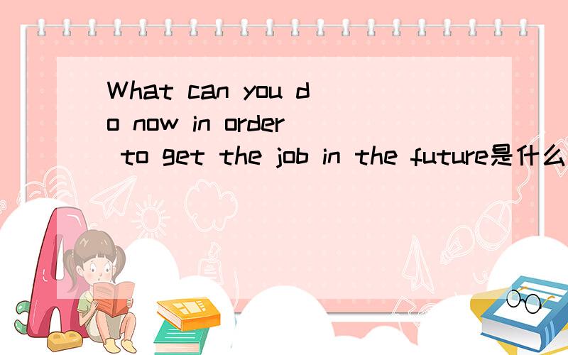 What can you do now in order to get the job in the future是什么意思