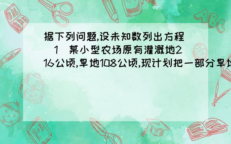 据下列问题,设未知数列出方程（1）某小型农场原有灌溉地216公顷,旱地108公顷,现计划把一部分旱地改为灌溉地,使旱地是灌溉地的20%,改为灌溉地的旱地应为多少公顷?（2）学校吧一批图书分