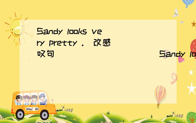 Sandy looks very pretty .(改感叹句）_____ _____Sandy looks!