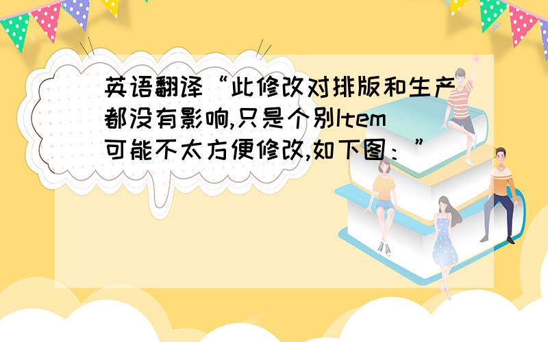 英语翻译“此修改对排版和生产都没有影响,只是个别Item可能不太方便修改,如下图：”