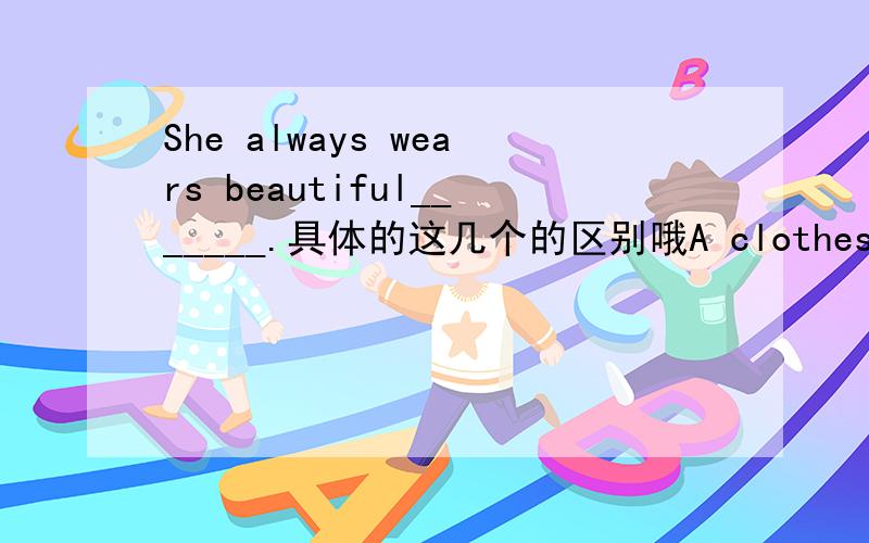 She always wears beautiful_______.具体的这几个的区别哦A clothes B cloth C clothing Ddress