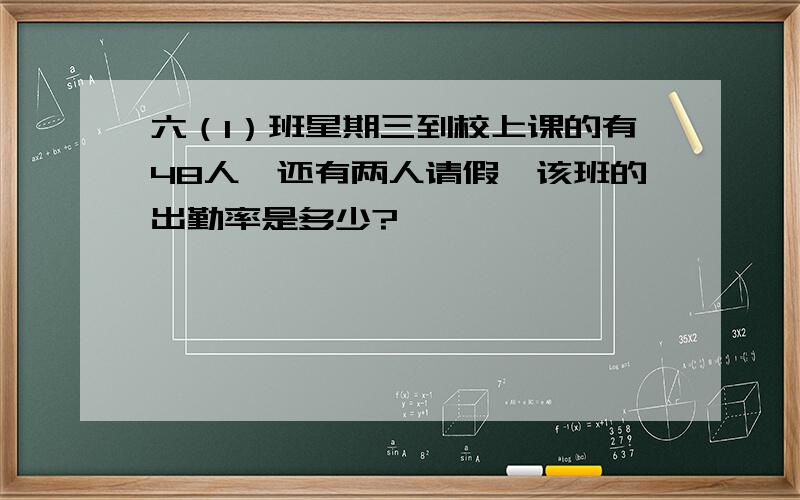 六（1）班星期三到校上课的有48人,还有两人请假,该班的出勤率是多少?