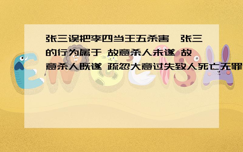 张三误把李四当王五杀害,张三的行为属于 故意杀人未遂 故意杀人既遂 疏忽大意过失致人死亡无罪过