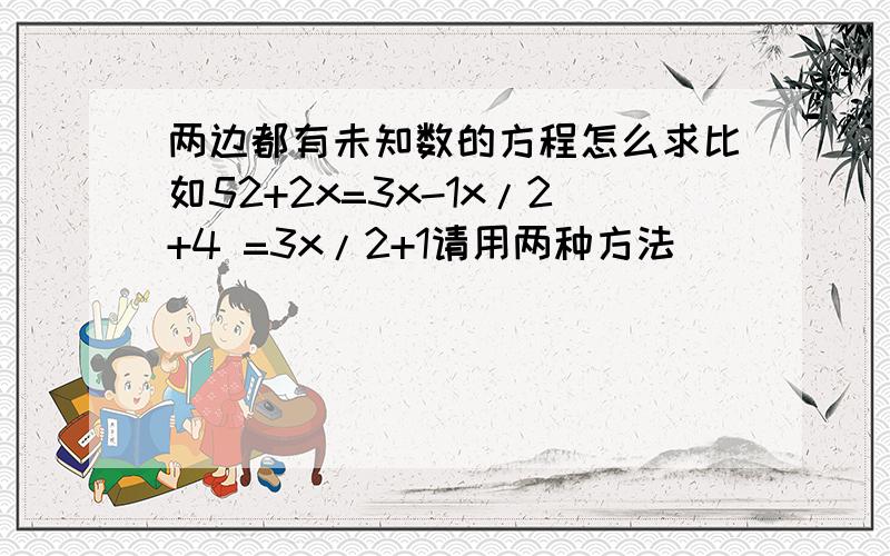 两边都有未知数的方程怎么求比如52+2x=3x-1x/2+4 =3x/2+1请用两种方法