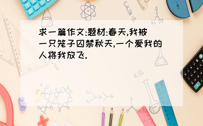 求一篇作文:题材:春天,我被一只笼子囚禁秋天,一个爱我的人将我放飞.