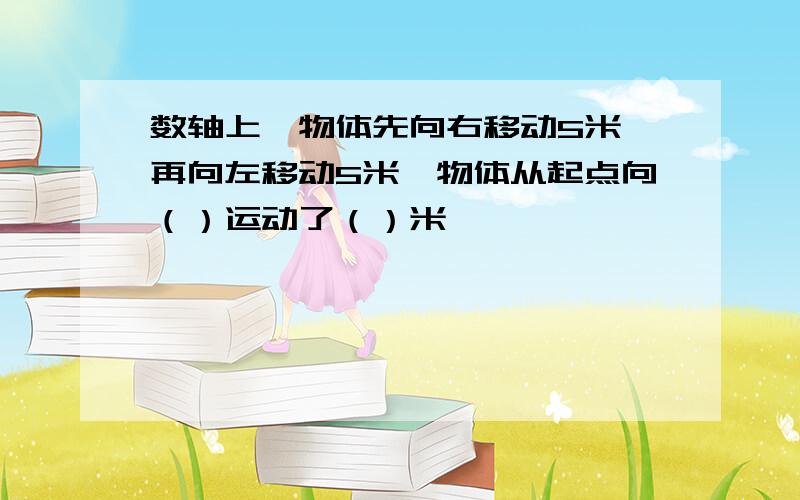 数轴上一物体先向右移动5米,再向左移动5米,物体从起点向（）运动了（）米