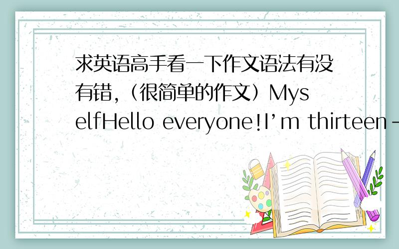 求英语高手看一下作文语法有没有错,（很简单的作文）MyselfHello everyone!I’m thirteen-year-old.I’m in Class one Grade seven.I’m thirteen-year-old.My birthday is on February 1st.There are four people in my family.They are my