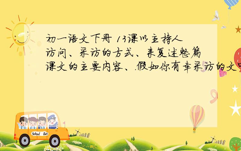 初一语文下册 13课以主持人访问、采访的方式、来复述整篇课文的主要内容、.假如你有幸采访的文中的贝多芬,你将采访他的哪些方面的内容?