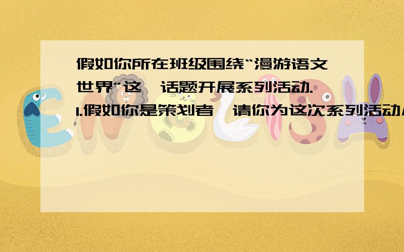 假如你所在班级围绕“漫游语文世界”这一话题开展系列活动.1.假如你是策划者,请你为这次系列活动几种具体的活动形式（至少写出三种）