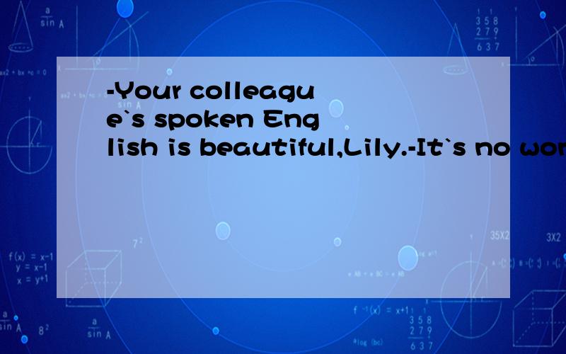 -Your colleague`s spoken English is beautiful,Lily.-It`s no wonder.She_in the USA for a yearas a visiting professor.A.worked B.has worked C.had worked D.has been working选择A 为什么不选B或C