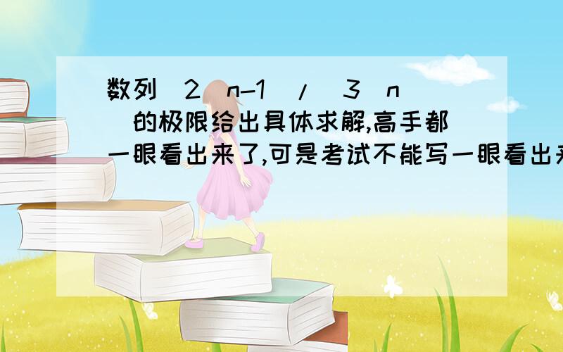 数列(2^n-1)/(3^n)的极限给出具体求解,高手都一眼看出来了,可是考试不能写一眼看出来,(2^n-1)/(3^n)=(2^n)/(3^n)-1/(3^n),然后怎么求解,