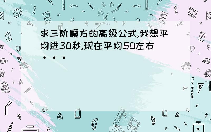 求三阶魔方的高级公式,我想平均进30秒,现在平均50左右···