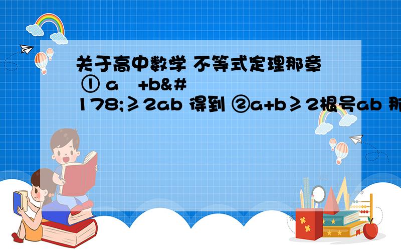 关于高中数学 不等式定理那章 ① a²+b²≥2ab 得到 ②a+b≥2根号ab 那么根据①能推出ab关于高中数学  不等式定理那章 ① a²+b²≥2ab 得到 ②a+b≥2根号ab  那么根据①能推出ab≤(a²