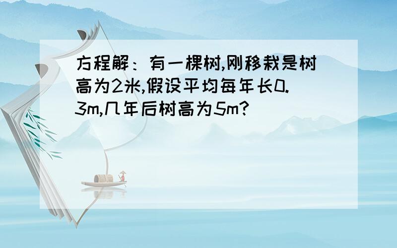 方程解：有一棵树,刚移栽是树高为2米,假设平均每年长0.3m,几年后树高为5m?