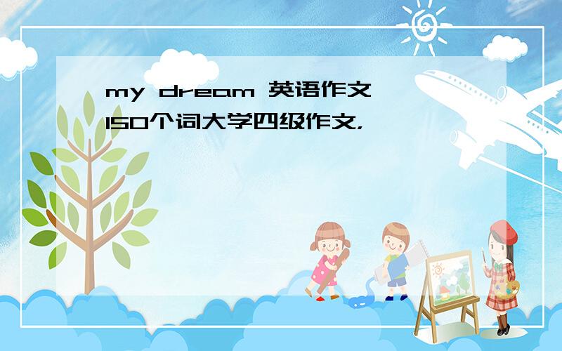 my dream 英语作文 150个词大学四级作文，