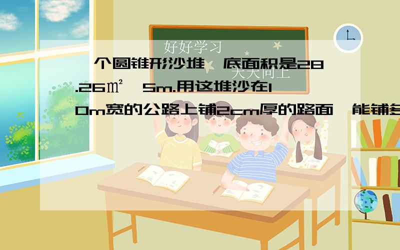 一个圆锥形沙堆,底面积是28.26㎡,5m.用这堆沙在10m宽的公路上铺2cm厚的路面,能铺多少米?