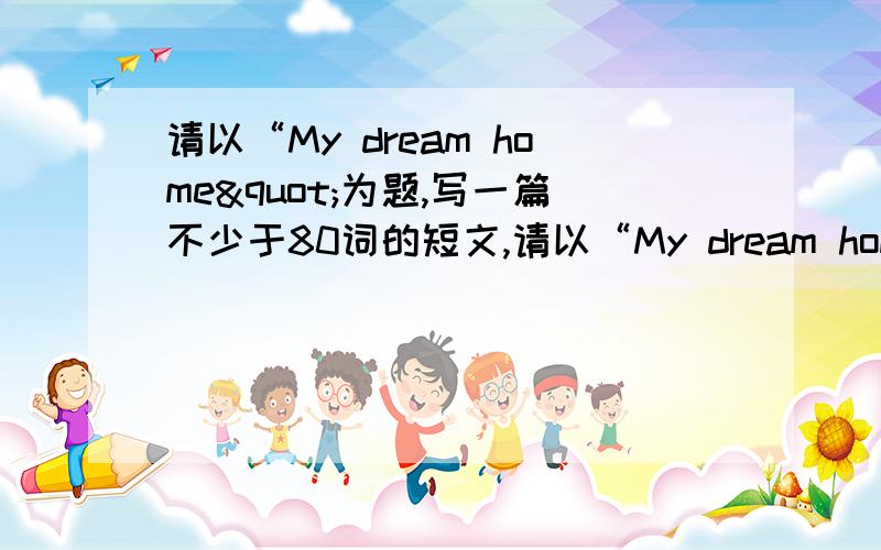 请以“My dream home"为题,写一篇不少于80词的短文,请以“My dream home