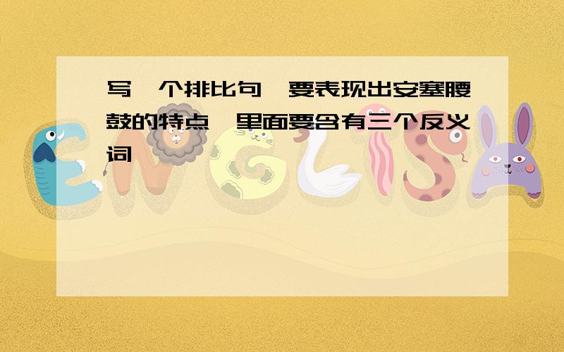 写一个排比句,要表现出安塞腰鼓的特点,里面要含有三个反义词